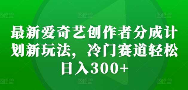 最新爱奇艺创作者分成计划新玩法，冷门赛道轻松日入300+【揭秘】-优知网