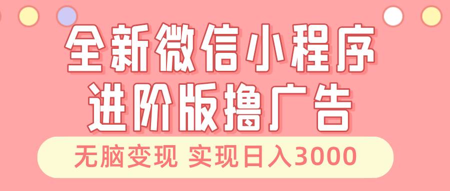 全新微信小程序进阶版撸广告 无脑变现睡后也有收入 日入3000＋-优知网