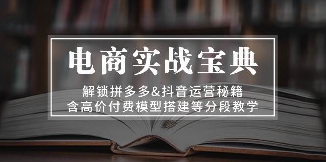 电商实战宝典 解锁拼多多&抖音运营秘籍 含高价付费模型搭建等分段教学-优知网