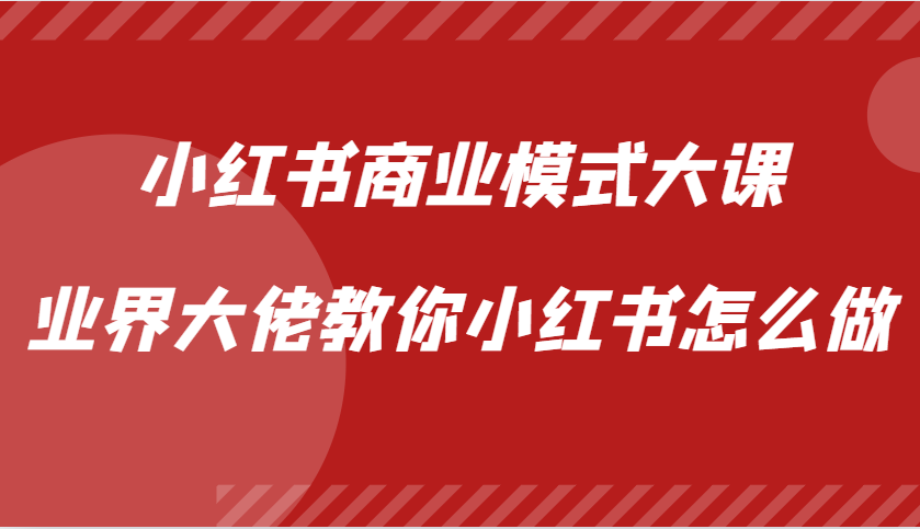 小红书商业模式大课，业界大佬教你小红书怎么做【视频课】-优知网