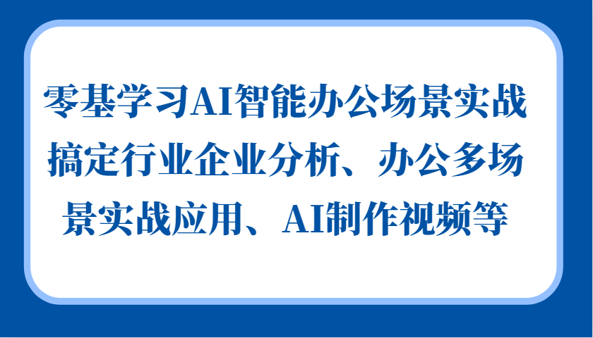 零基学习AI智能办公场景实战，搞定行业企业分析、办公多场景实战应用、AI制作视频等-优知网