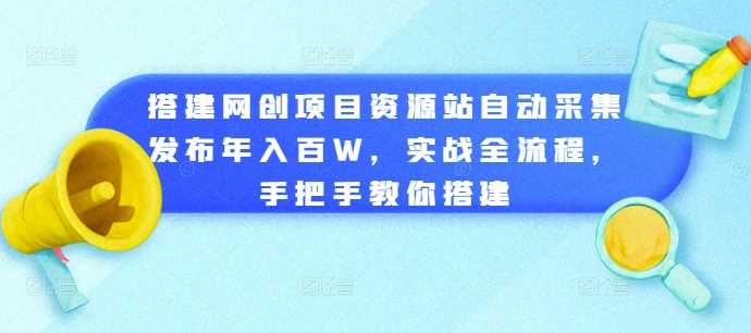 搭建网创项目资源站自动采集发布年入百W，实战全流程，手把手教你搭建【揭秘】-优知网