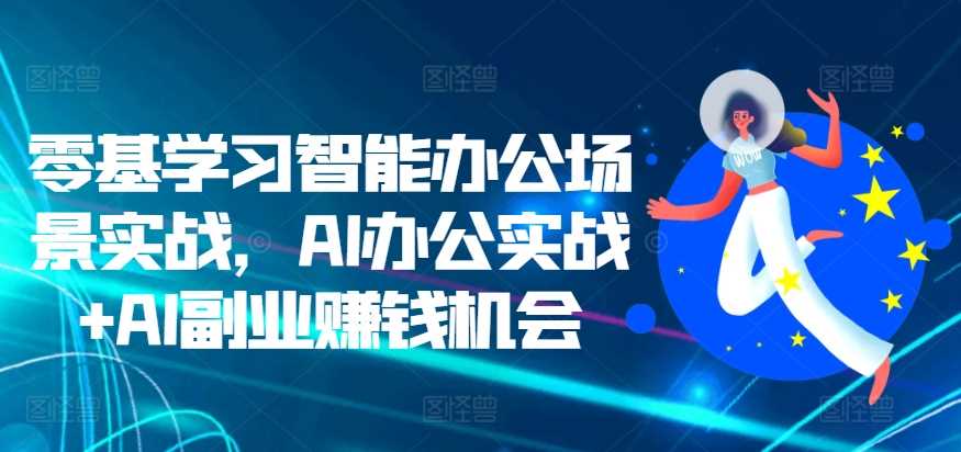 零基学习智能办公场景实战，AI办公实战+AI副业赚钱机会-优知网