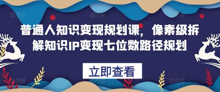 普通人知识变现规划课，像素级拆解知识IP变现七位数路径规划-优知网