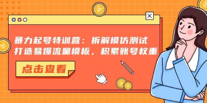 暴力起号特训营：拆解模仿测试，打造易爆流量模板，积累账号权重-优知网