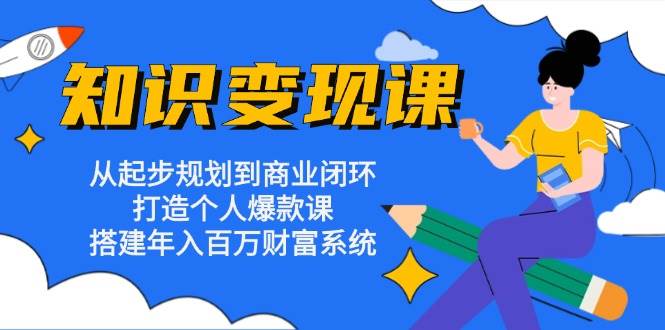 知识变现课：从起步规划到商业闭环 打造个人爆款课 搭建年入百万财富系统-优知网