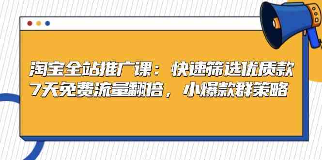 淘宝全站推广课：快速筛选优质款，7天免费流量翻倍，小爆款群策略-优知网