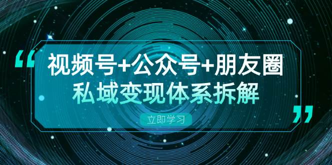 视频号+公众号+朋友圈私域变现体系拆解，全体平台流量枯竭下的应对策略-优知网