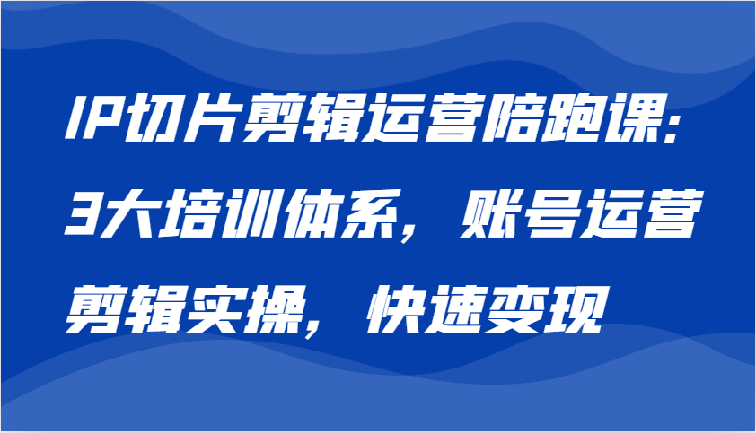 IP切片剪辑运营陪跑课，3大培训体系：账号运营 剪辑实操 快速变现-优知网