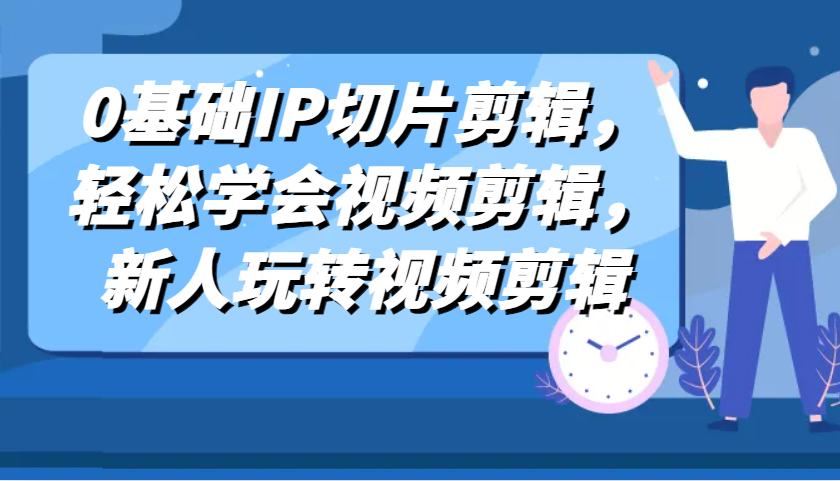 0基础IP切片剪辑，轻松学会视频剪辑，新人玩转视频剪辑-优知网