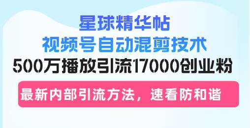 星球精华帖视频号自动混剪技术，500万播放引流17000创业粉，最新内部引…-优知网