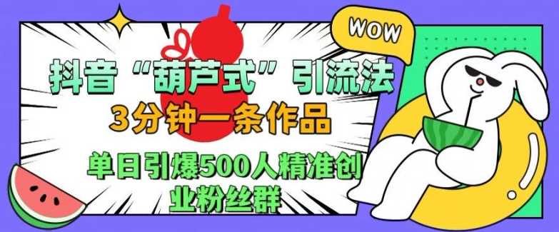 抖音葫芦式引流法，三分钟一条作品，单日引爆抖音500人精准创业粉丝群【揭秘】-优知网