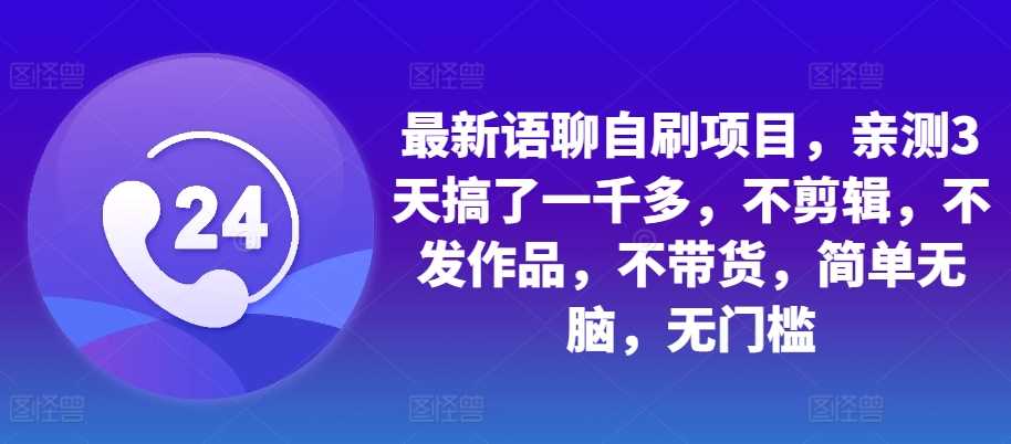 最新语聊自刷项目，亲测3天搞了一千多，不剪辑，不发作品，不带货，简单无脑，无门槛-优知网