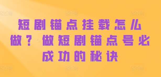 短剧锚点挂载怎么做？做短剧锚点号必成功的秘诀-优知网