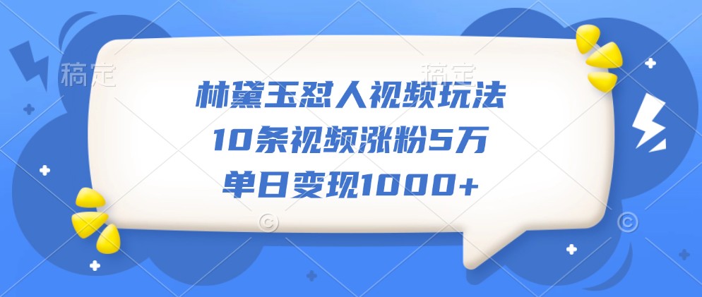 林黛玉怼人视频玩法，10条视频涨粉5万，单日变现1000+-优知网