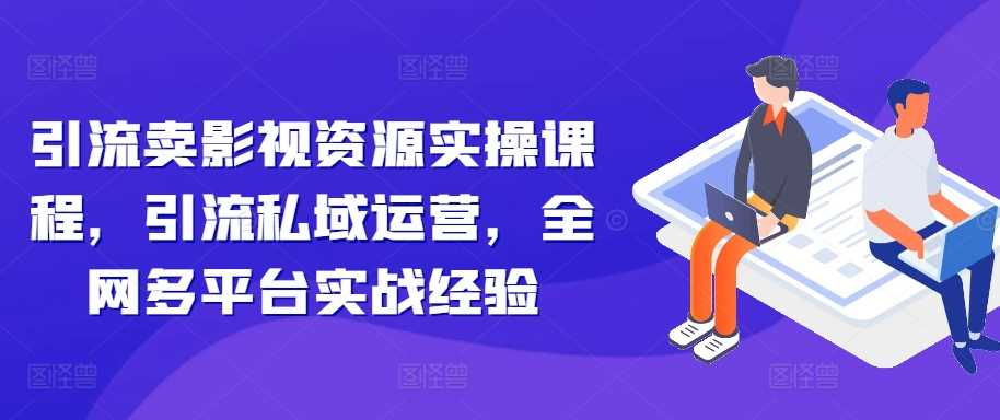 引流卖影视资源实操课程，引流私域运营，全网多平台实战经验-优知网