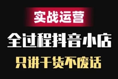 抖音小店精细化实战运营，只讲干货不废话-优知网