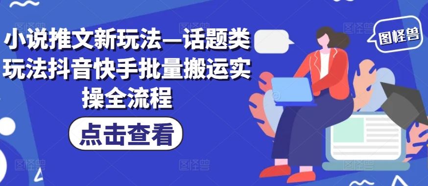 小说推文新玩法—话题类玩法抖音快手批量搬运实操全流程-优知网