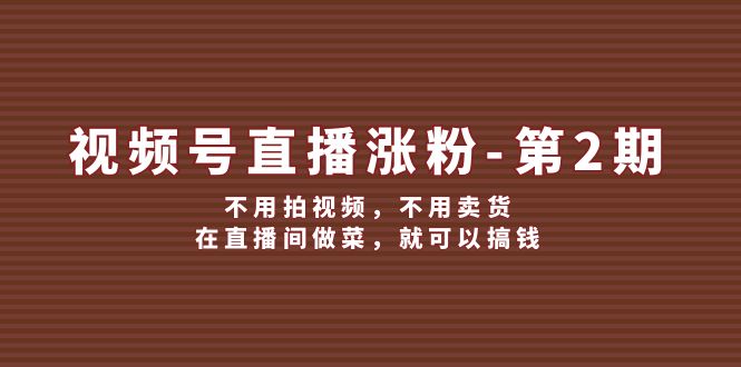 视频号/直播涨粉-第2期，不用拍视频，不用卖货，在直播间做菜，就可以搞钱-优知网