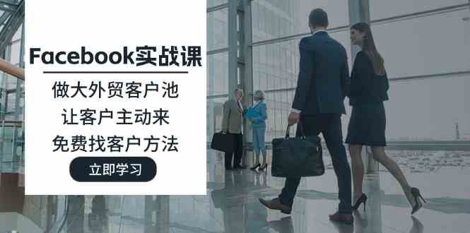Facebook实战课：做大外贸客户池，让客户主动来，免费找客户方法-优知网