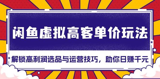 闲鱼虚拟高客单价玩法：解锁高利润选品与运营技巧，助你日赚千元！-优知网