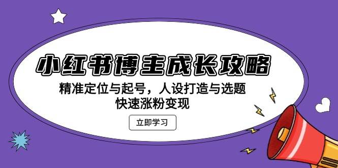 小红书博主成长攻略：精准定位与起号，人设打造与选题，快速涨粉变现-优知网