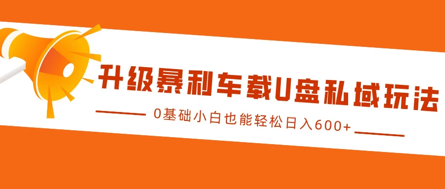 升级暴利车载U盘私域玩法，0基础小白也能轻松日入600+-优知网