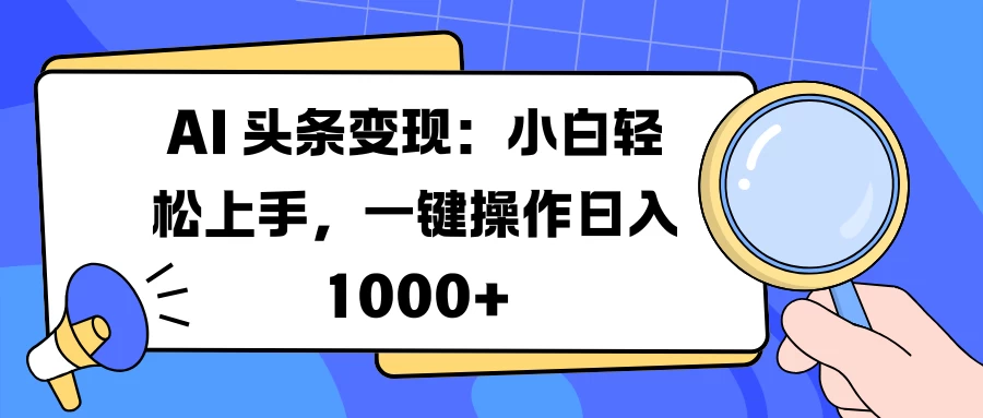 AI 头条变现：小白轻松上手，一键操作日入 1000+-优知网