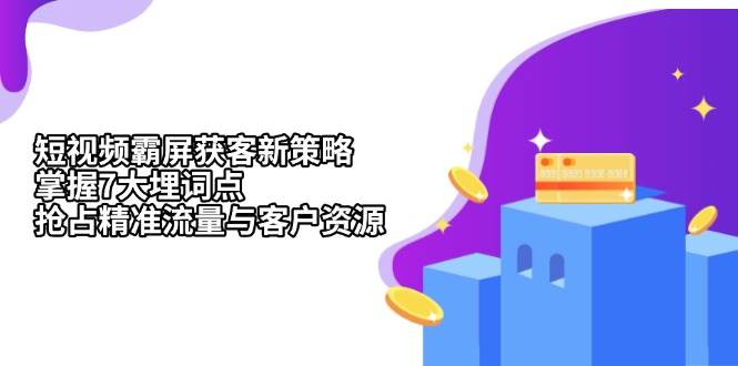 短视频霸屏获客新策略：掌握7大埋词点，抢占精准流量与客户资源-优知网