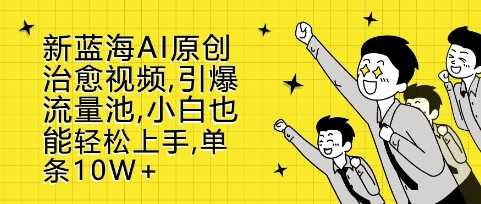 新蓝海AI原创治愈视频，引爆流量池，小白也能轻松上手，篇篇10W+【揭秘】-优知网