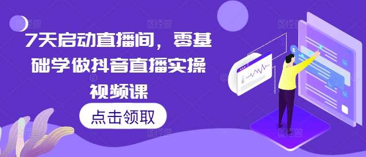 7天启动直播间，零基础学做抖音直播实操视频课-优知网