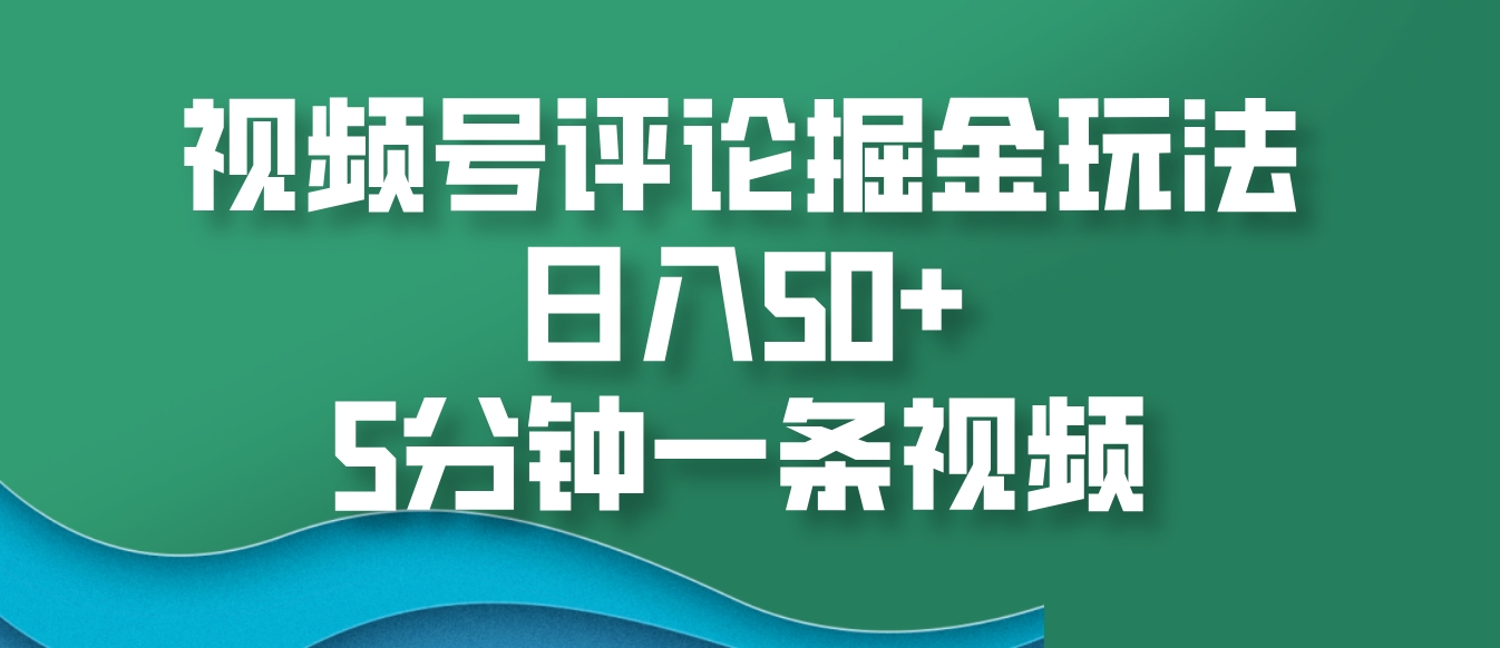 视频号评论掘金玩法，日入50+，5分钟一条视频-优知网