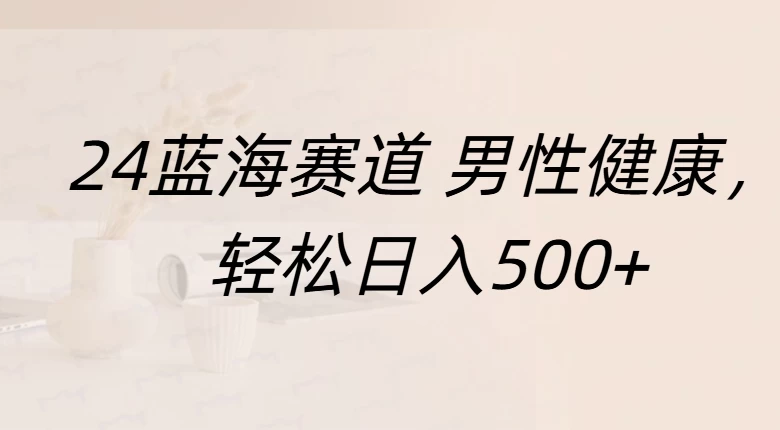 20244蓝海赛道男性健康，轻松日入500+，附带增强宝典-优知网