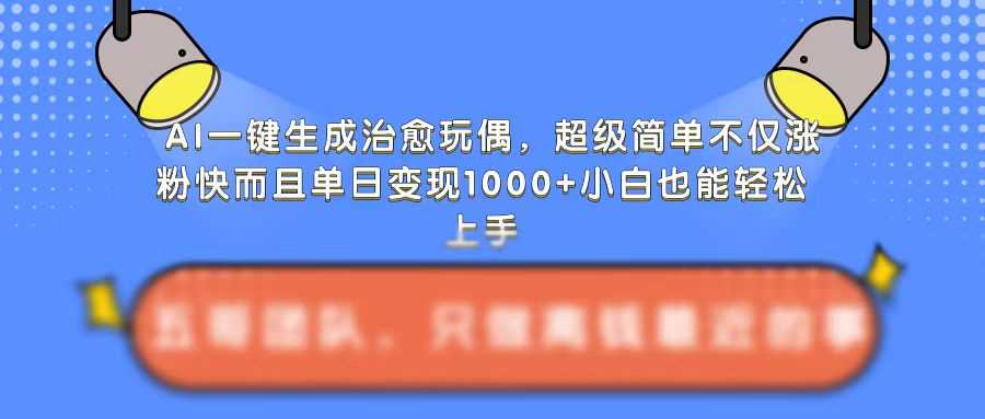 AI一键生成治愈玩偶，超级简单，不仅涨粉快而且单日变现1k-优知网