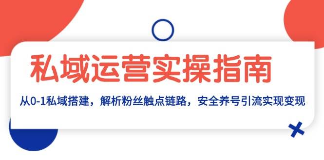 私域运营实操指南：从0-1私域搭建，解析粉丝触点链路，安全养号引流变现-优知网