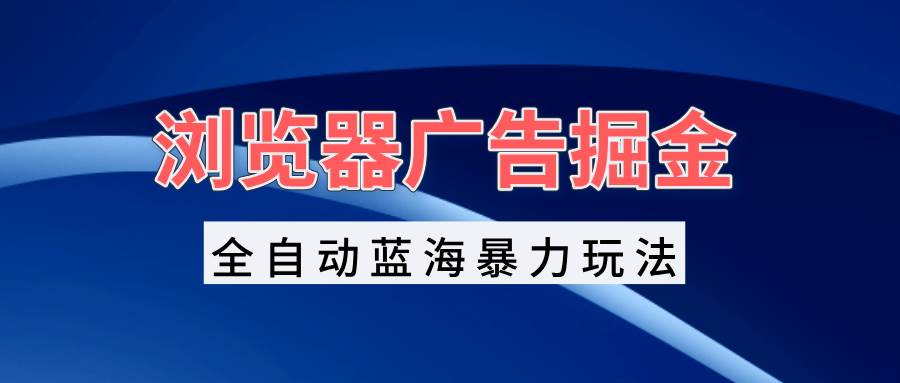 浏览器广告掘金，全自动蓝海暴力玩法，轻松日入1000+矩阵无脑开干-优知网