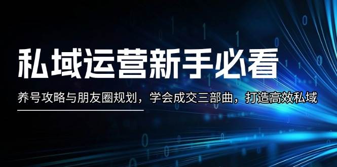 私域运营新手必看：养号攻略与朋友圈规划，学会成交三部曲，打造高效私域-优知网