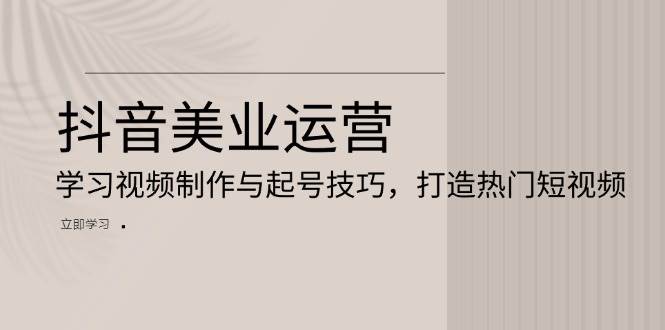 抖音美业运营：学习视频制作与起号技巧，打造热门短视频-优知网