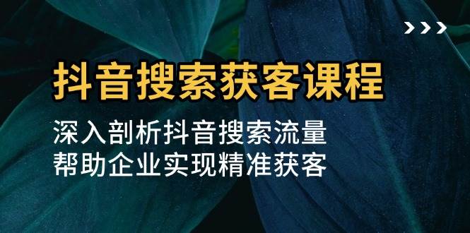 抖音搜索获客课程：深入剖析抖音搜索流量，帮助企业实现精准获客-优知网