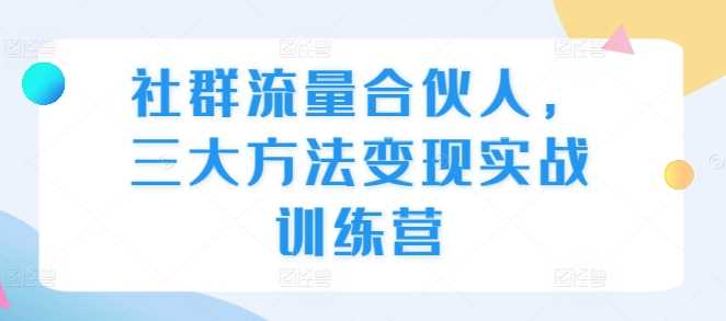 社群流量合伙人，三大方法变现实战训练营-优知网