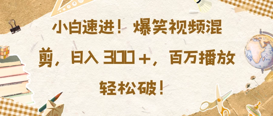 小白速进！爆笑视频混剪，日入 300 +，百万播放轻松破！-优知网