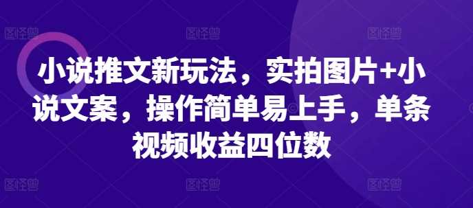 小说推文新玩法，实拍图片+小说文案，操作简单易上手，单条视频收益四位数-优知网