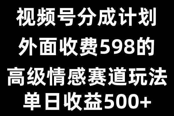 视频号分成计划单日500+，外面收费598的高级情感赛道-优知网