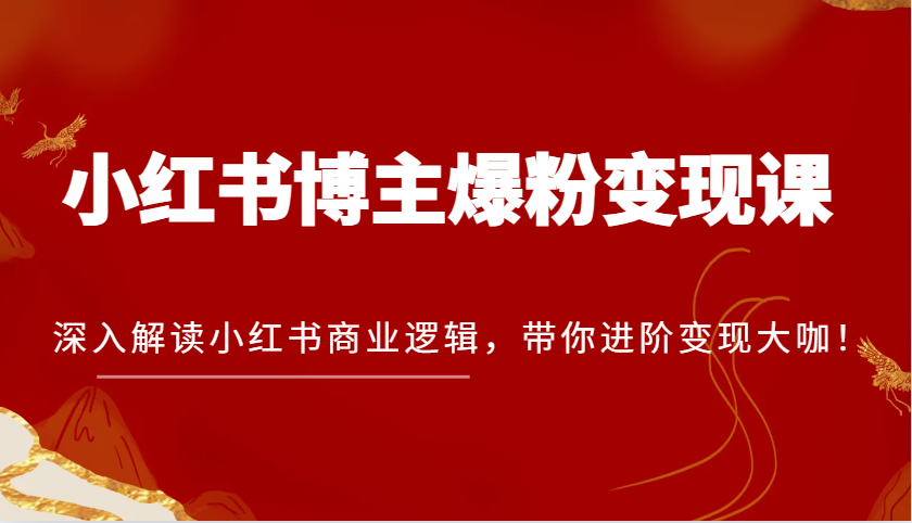 小红书博主爆粉变现课，深入解读小红书商业逻辑，带你进阶变现大咖！-优知网