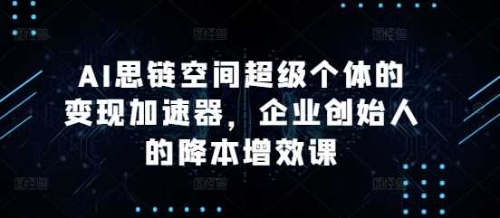 AI思链空间超级个体的变现加速器，企业创始人的降本增效课-优知网