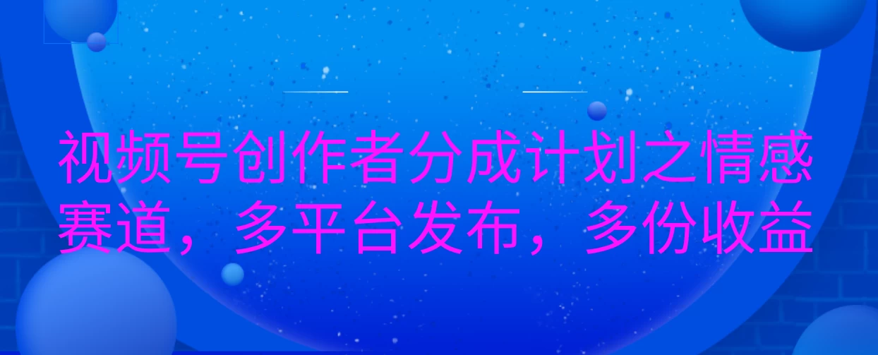 视频号创作者分成计划之情感赛道，多平台发布，多份收益-优知网