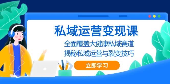 私域运营变现课，全面覆盖大健康私域赛道，揭秘私域 运营与裂变技巧-优知网