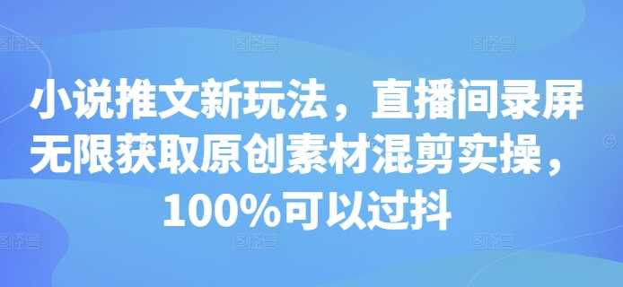 小说推文新玩法，直播间录屏无限获取原创素材混剪实操，100%可以过抖-优知网