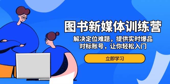 图书新媒体训练营，解决定位难题，提供实时爆品、对标账号，让你轻松入门-优知网