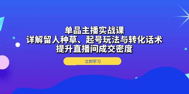 单品主播实战课：详解留人种草、起号玩法与转化话术，提升直播间成交密度-优知网